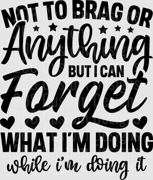 Not To Brag Or Anything But I Can Forget What I'm Doing While I'm Doing It