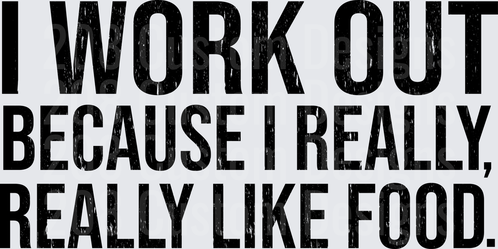 I Work Out Because I Really Really Like Food
