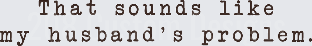 That Sounds Like My Husband's Problem Funny Text Design